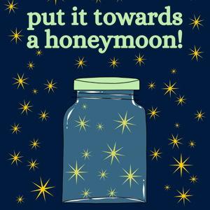 Put it towards a honeymoon!
