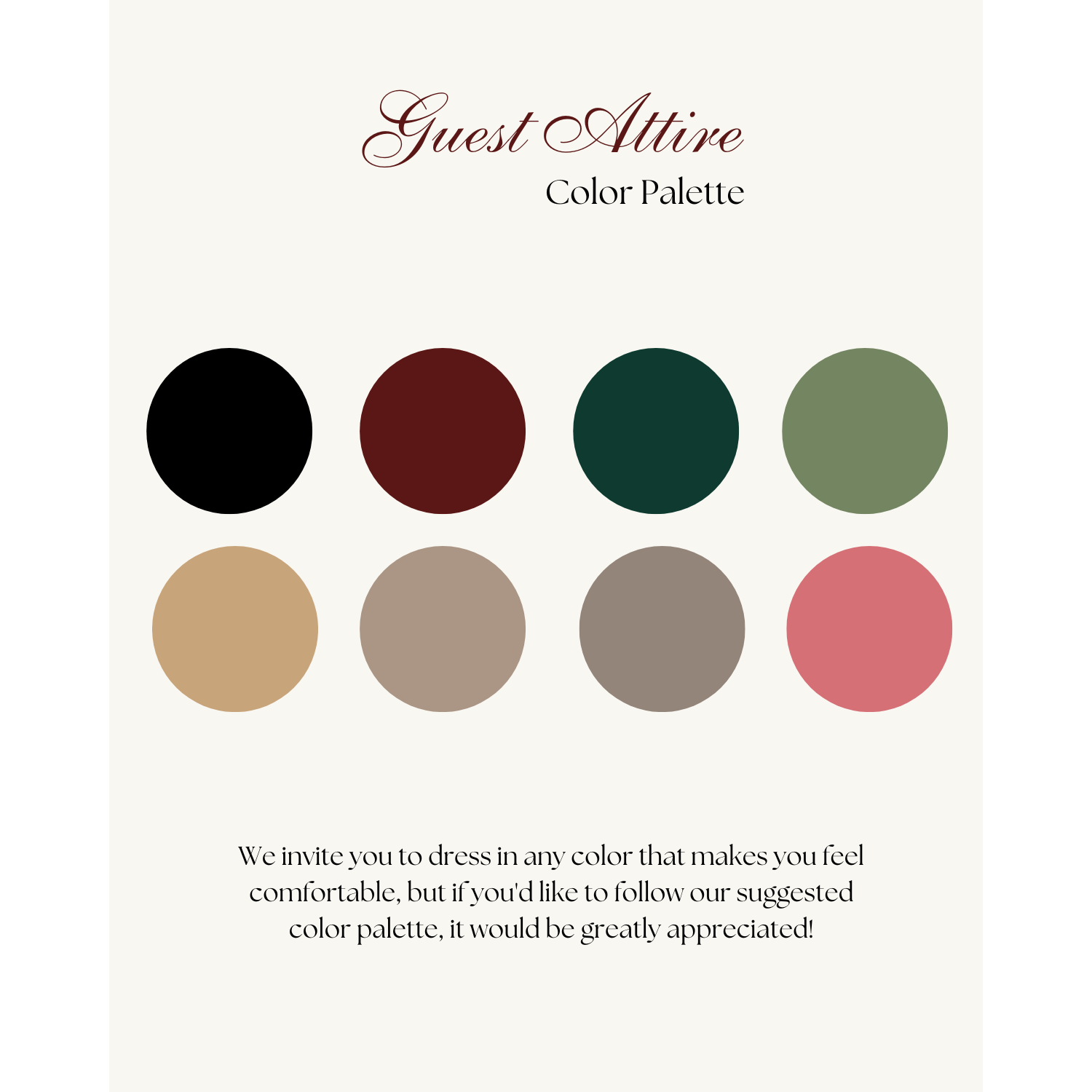 We invite you to dress in any color that makes you feel comfortable, but if you'd like to follow our suggested color palette, it would be greatly appreciated!