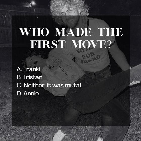 D - It was Annie. Tristan and I were too chicken to make the first move