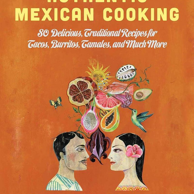 Authentic Mexican Cooking: 80 Delicious, Traditional Recipes for Tacos, Burritos, Tamales, and Much More