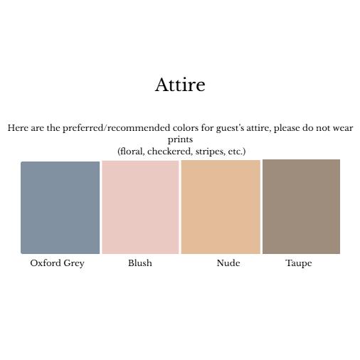 Here are the preferred/recommended colors for guest’s attire, please do not wear prints
 (floral, checkered, stripes, etc.)