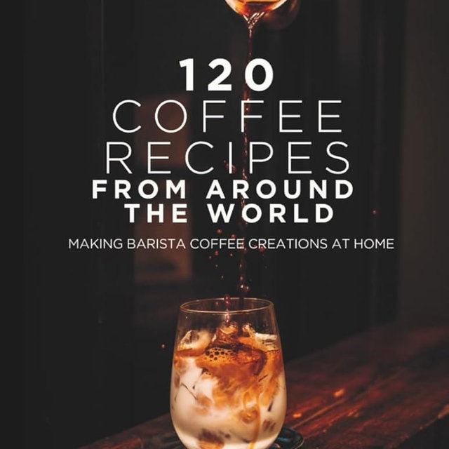 120 Coffee Recipes from Around the World: Making Barista Coffee Creations at Home