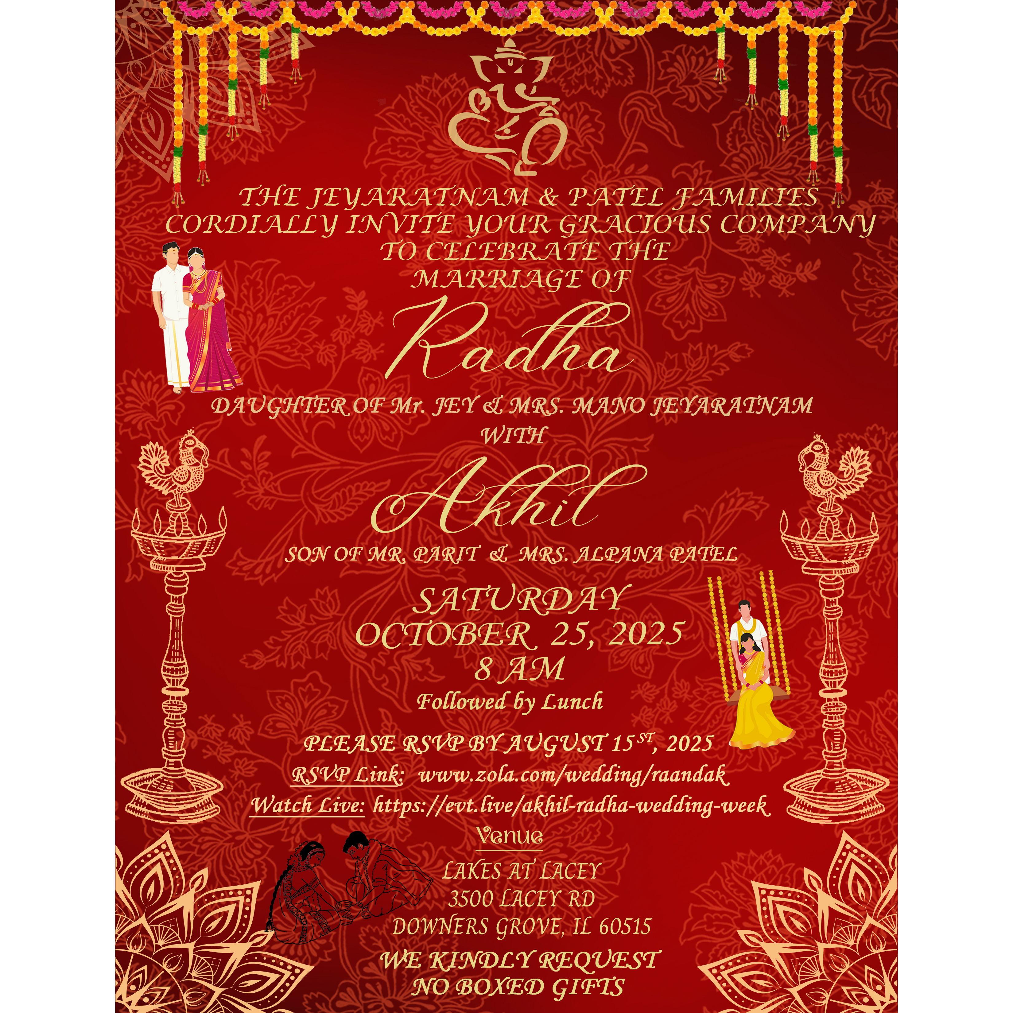 Come enjoy the union of Akhil and Radha with beloved family and friends! The wedding will be a fusion of a Hindu Sri-Lankan and Gujarati tradition ceremonies that represents the two cultures.