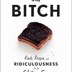 Gluten Is My Bitch: Rants, Recipes, and Ridiculousness for the Gluten-Free