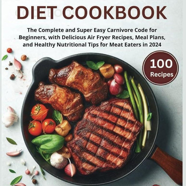 Animal Based Diet Cookbook: The Complete and Super Easy Carnivore Code for Beginners, with Delicious Air Fryer Recipes, Meal Plans, and Healthy Nutritional Tips for Meat Eaters in 2024