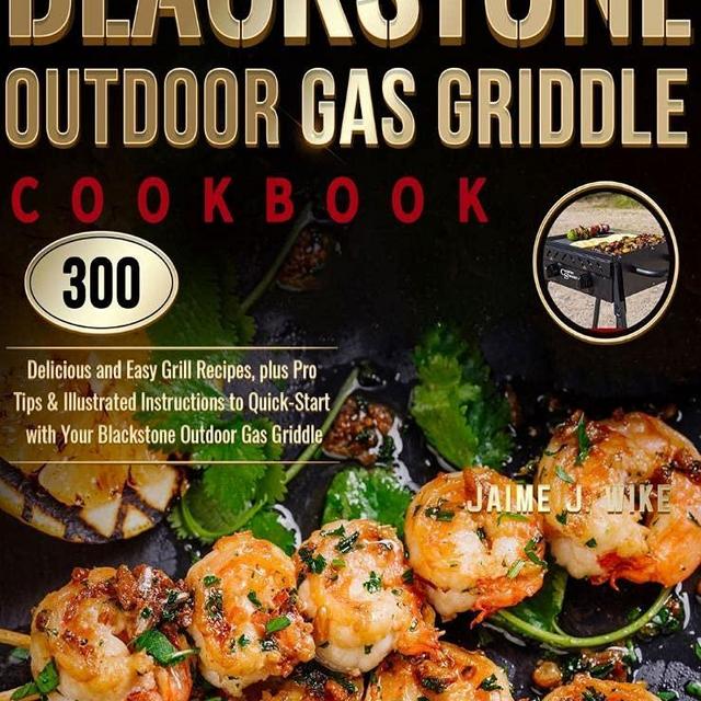 Blackstone Outdoor Gas Griddle Cookbook: 300 Delicious and Easy Grill Recipes, plus Pro Tips & Illustrated Instructions to Quick-Start with Your Blackstone Outdoor Gas Griddle