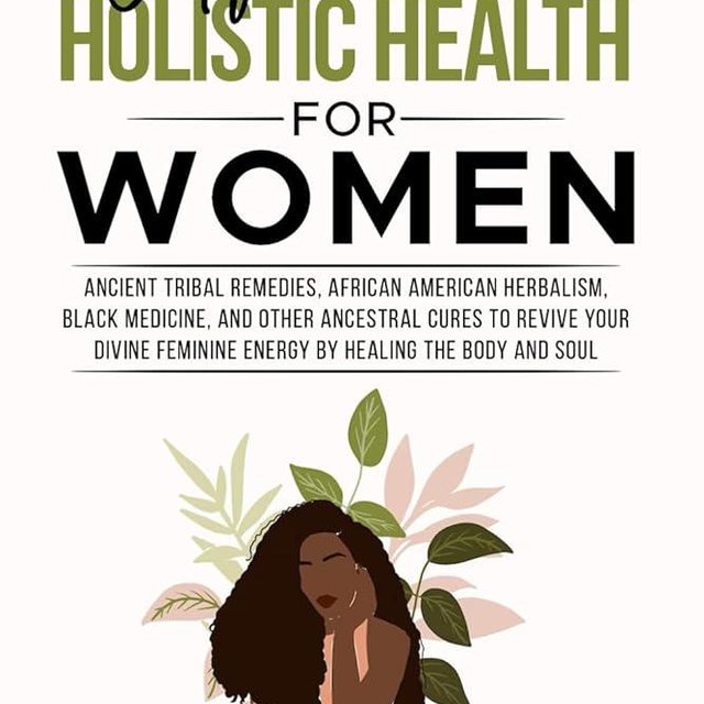 African Holistic Health for Women: Ancient Tribal Remedies, African American Herbalism, Black Medicine and Other Ancestral Cures to Revive your Divine Feminine Energy by Healing the Body