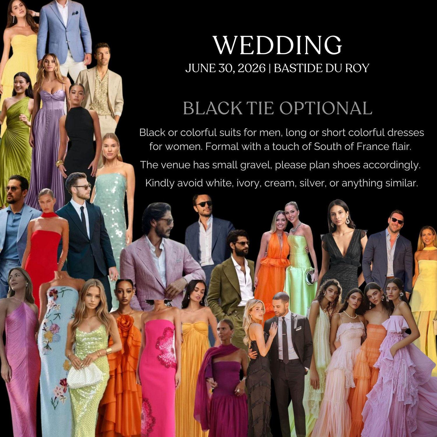 Wedding: Black Tie Optional Black or colorful suits, long or short vibrant dresses. Formal with South of France flair. Avoid white, ivory, or silver.