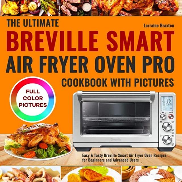 The Ultimate Breville Smart Air Fryer Oven Pro Cookbook with Pictures: Easy & Tasty Breville Smart Air Fryer Oven Recipes for Beginners and Advanced Users