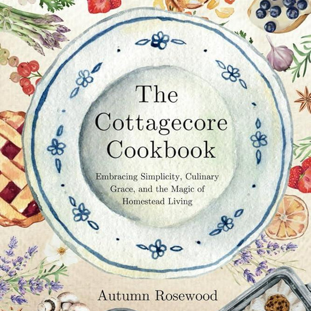 The Cottagecore Cookbook: Embracing Simplicity, Culinary Grace, and the Magic of Homestead Living