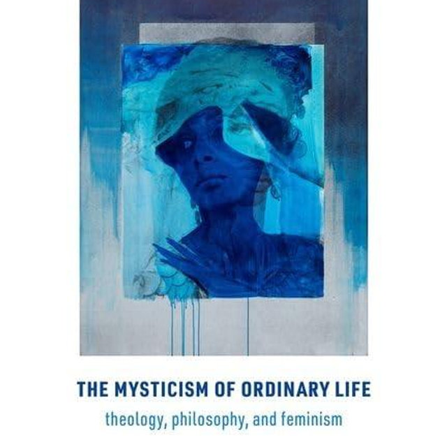 The Mysticism of Ordinary Life: Theology, Philosophy, and Feminism
