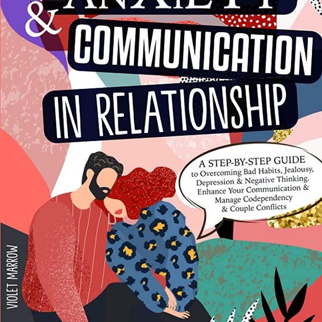 Anxiety & Communication in Relationship: A Step-by-Step Guide to Overcoming Bad Habits, Jealousy, Depression & Negative Thinking. Enhance Your Communication & Manage Codependency & Couple Conflicts