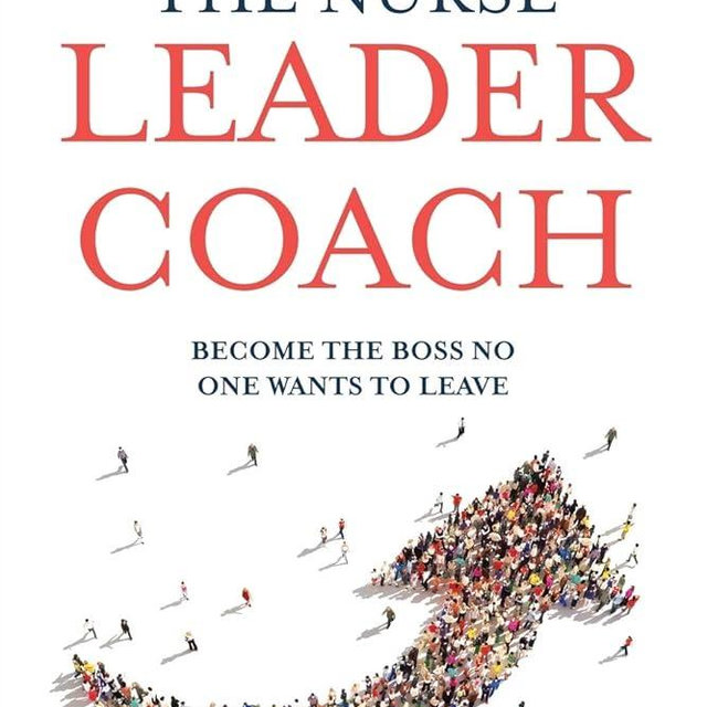 The Nurse Leader Coach: Become the Boss No One Wants to Leave