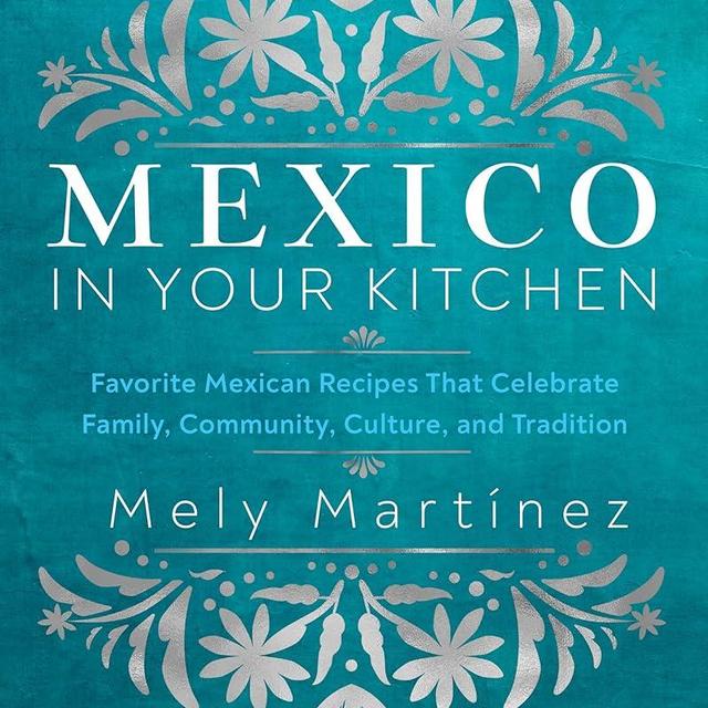 Mexico in Your Kitchen: Favorite Mexican Recipes That Celebrate Family, Community, Culture, and Tradition