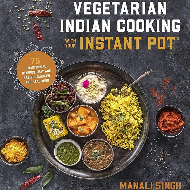 Vegetarian Indian Cooking with Your Instant Pot: 75 Traditional Recipes That Are Easier, Quicker and Healthier