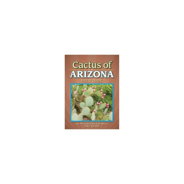 Cactus of Arizona Field Guide - (Cacti Identification Guides) by Nora And Rick Bowers & Stan Tekiela (Paperback)