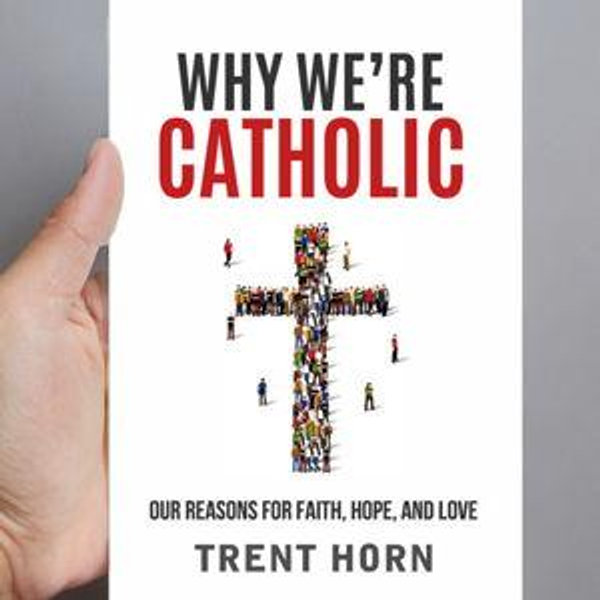 Why We're Catholic: Our Reasons For Faith, Hope, and Love