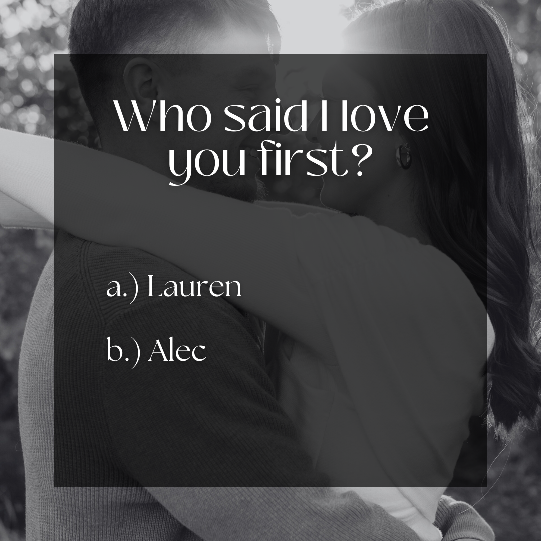b.) Alec did. He actually said it before we were dating. "Supposedly" Lauren did something he loved but he didn't mean to say "I love you". It just slipped out ;)