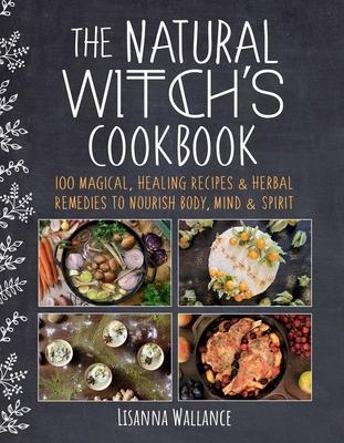 The Natural Witch's Cookbook: 100 Magical, Healing Recipes & Herbal Remedies to Nourish Body, Mind & Spirit (Hardcover)