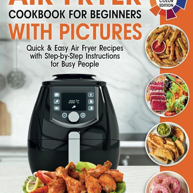 Air Fryer Cookbook for Beginners with Pictures: Quick & Easy Air Fryer Recipes with Step-by-Step Instructions for Busy People. The Complete Time-Saving Book to Cook Everyday Meals