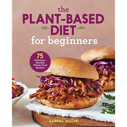 The Plant Based Diet for Beginners: 75 Delicious, Healthy Whole Food Recipes