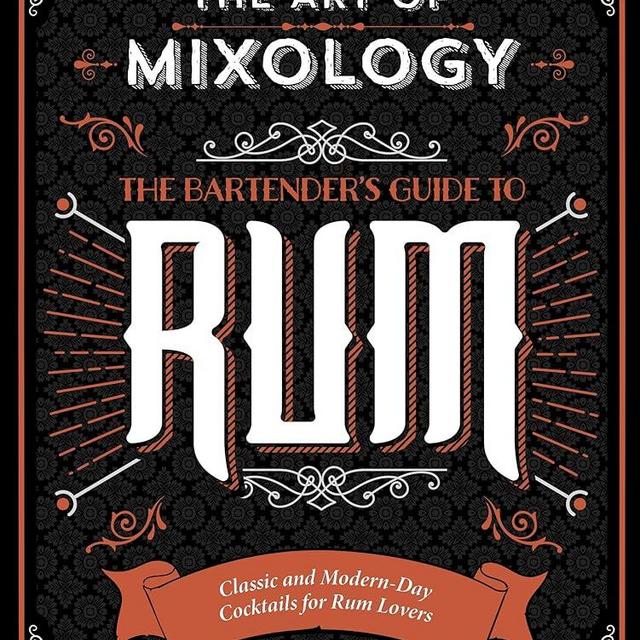 The Art of Mixology: Bartender's Guide to Rum - Classic & Modern-Day Cocktails for Rum Lovers