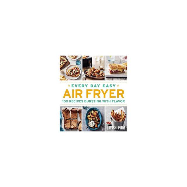 Every Day Easy Air Fryer : 100 Recipes Bursting With Flavor - by Urvashi Pitre (Paperback)