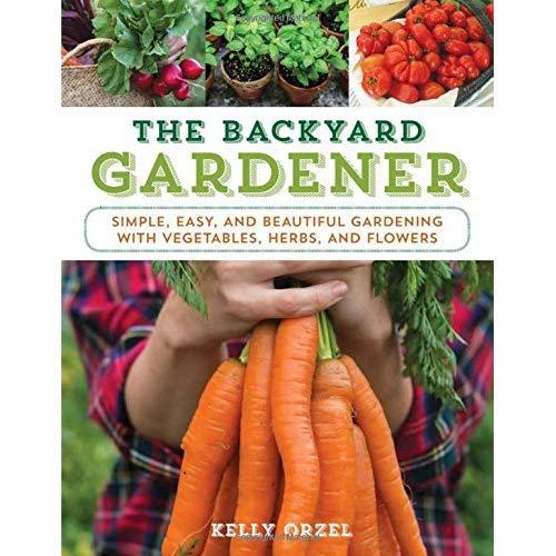 The Backyard Gardener: Simple, Easy, and Beautiful Gardening with Vegetables, Herbs, and Flowers