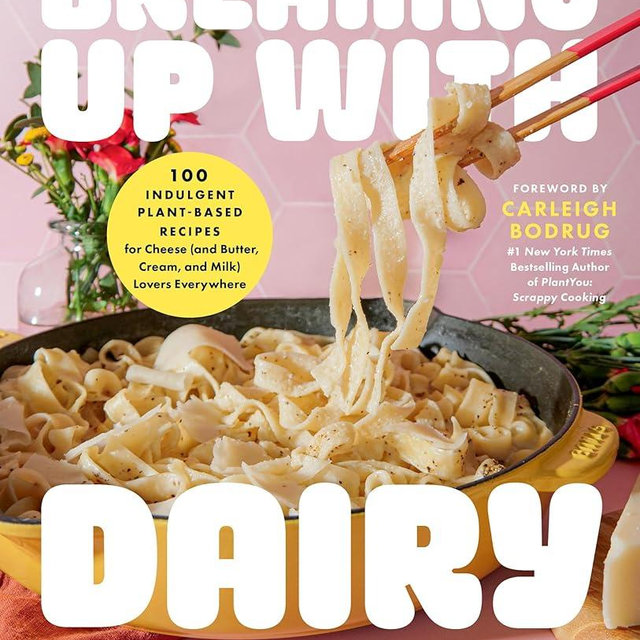 Breaking Up with Dairy: 100 Indulgent Plant-based Recipes for Cheese (and Butter, Cream, and Milk) Lovers Everywhere