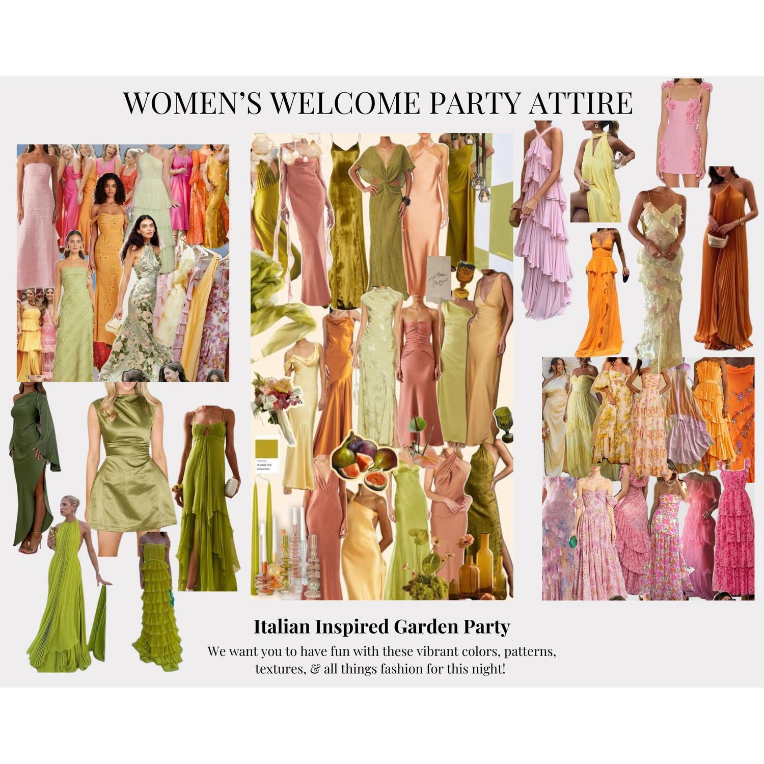 Welcome party inspiration for the ladies! Semi-formal. Have fun with all colors, fabrics, lengths, etc! Idea is an Italian inspired garden party.
