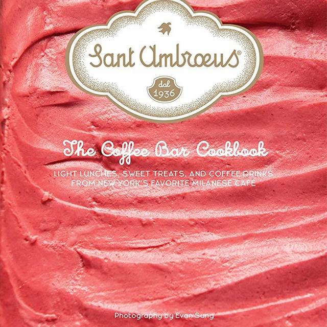 Sant Ambroeus: The Coffee Bar Cookbook: Light Lunches, Sweet Treats, and Coffee Drinks from New York's Favorite Milanese Café
