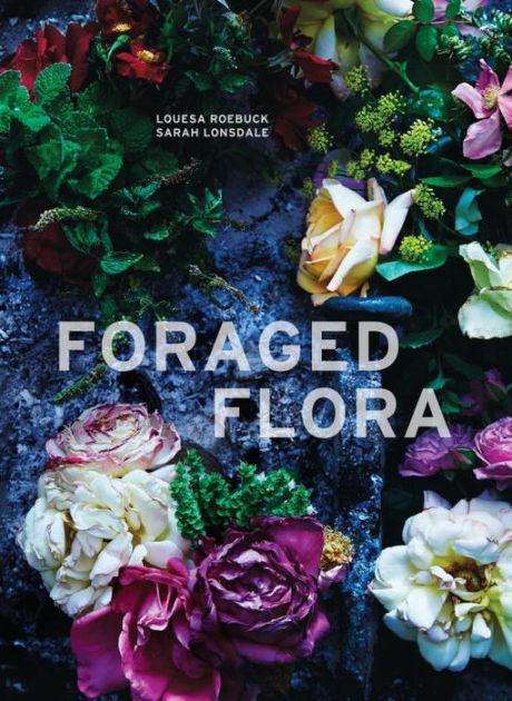 Foraged Flora: A Year of Gathering and Arranging Wild Plants and Flowers