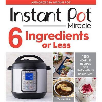 Instant Pot Miracle 6 Ingredients or Less : 100 No-Fuss Recipes for Easy Meals Every Day - (Paperback)