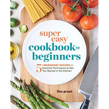 Super Easy Cookbook for Beginners: 5-Ingredient Recipes and Essential Techniques to Get You Started in the Kitchen