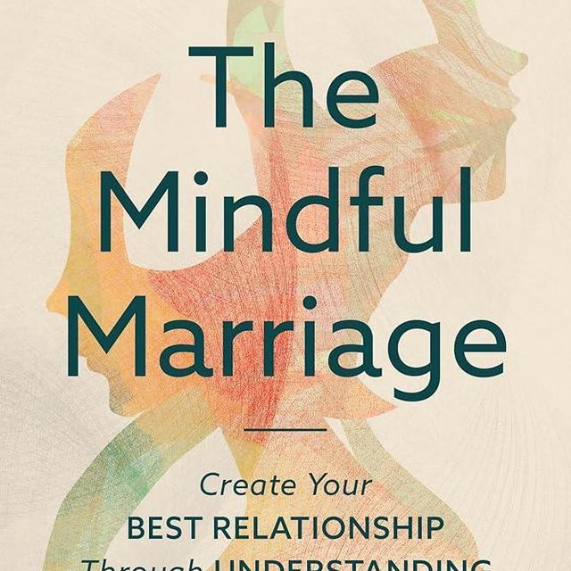 The Mindful Marriage: Create Your Best Relationship Through Understanding and Managing Yourself