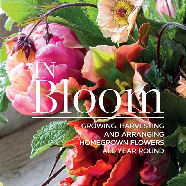 In Bloom: Growing, Harvesting, and Arranging Homegrown Flowers All Year Round