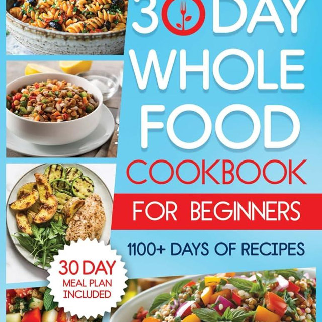 The 30-Day Whole Food Cookbook for Beginners: Revitalize Your Life With 1100+ Days of No-Fuss, Wholesome Recipes to Boost Family Health and Enhance Energy. Master Whole30 With the 30-Day Meal Plan