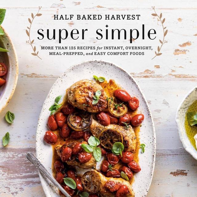 Half Baked Harvest Super Simple: More Than 125 Recipes for Instant, Overnight, Meal-Prepped, and Easy Comfort Foods: A Cookbook
