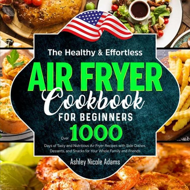 The Healthy and Effortless Air Fryer Cookbook for Beginners: Over 1000 Days of Tasty and Nutritious Air Fryer Recipes with Side Dishes, Desserts, and Snacks for Your Whole Family and Friends