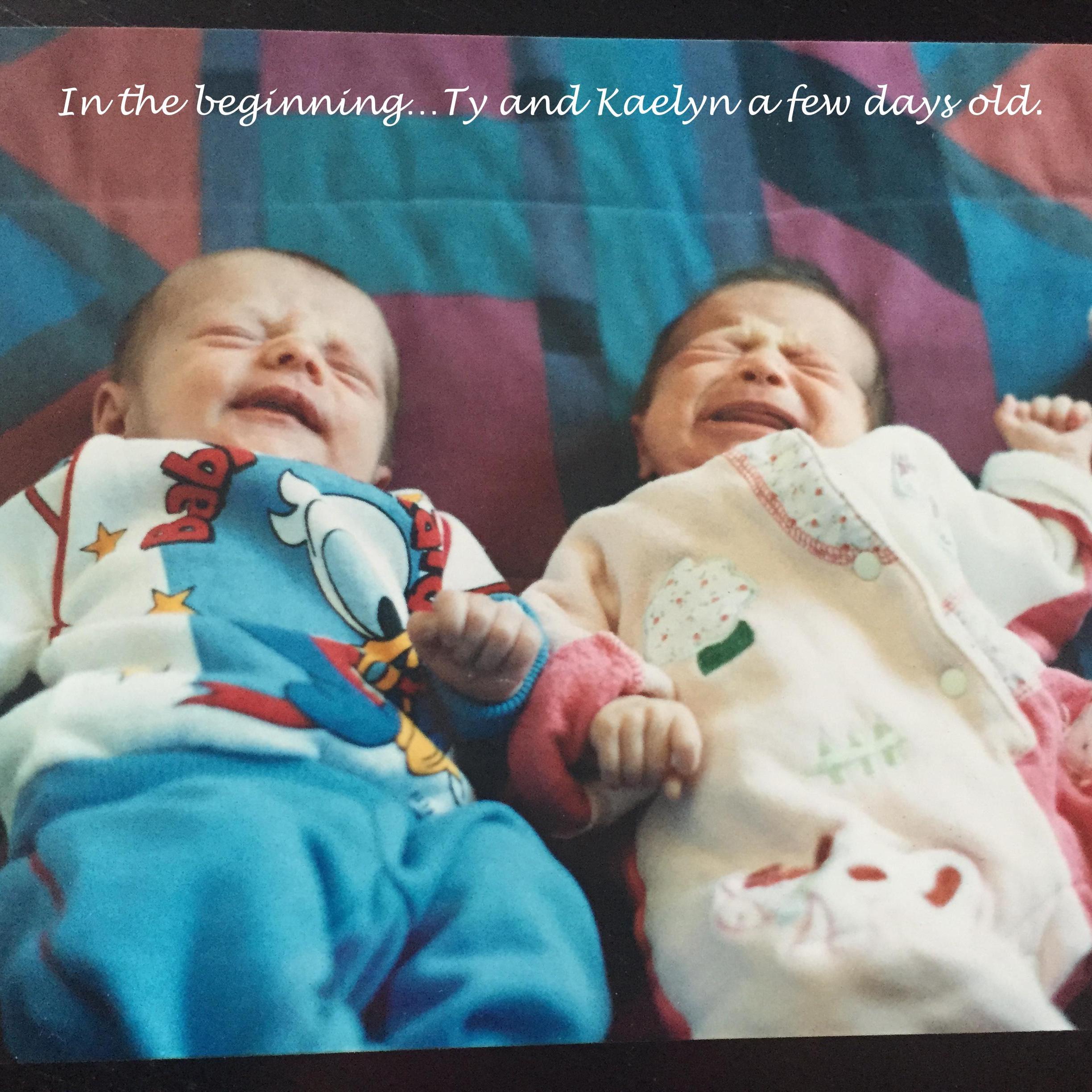 Before they even knew what destiny had in store for them...Ty and Kaelyn a few days old. Ty is laughing at Kaelyn because she is screaming. Not much has changed.