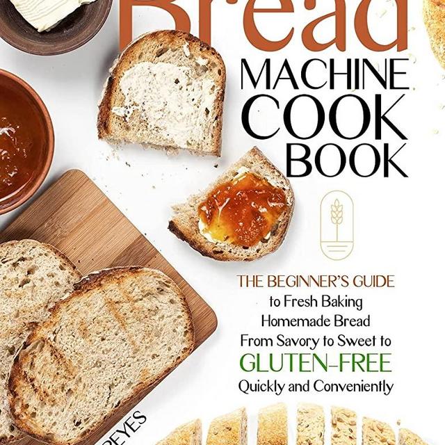 THE BREAD MACHINE COOKBOOK: QUICK AND EASY RECIPES FOR YOUR MACHINE TO MAKE PERFECT HOMEMADE BREAD