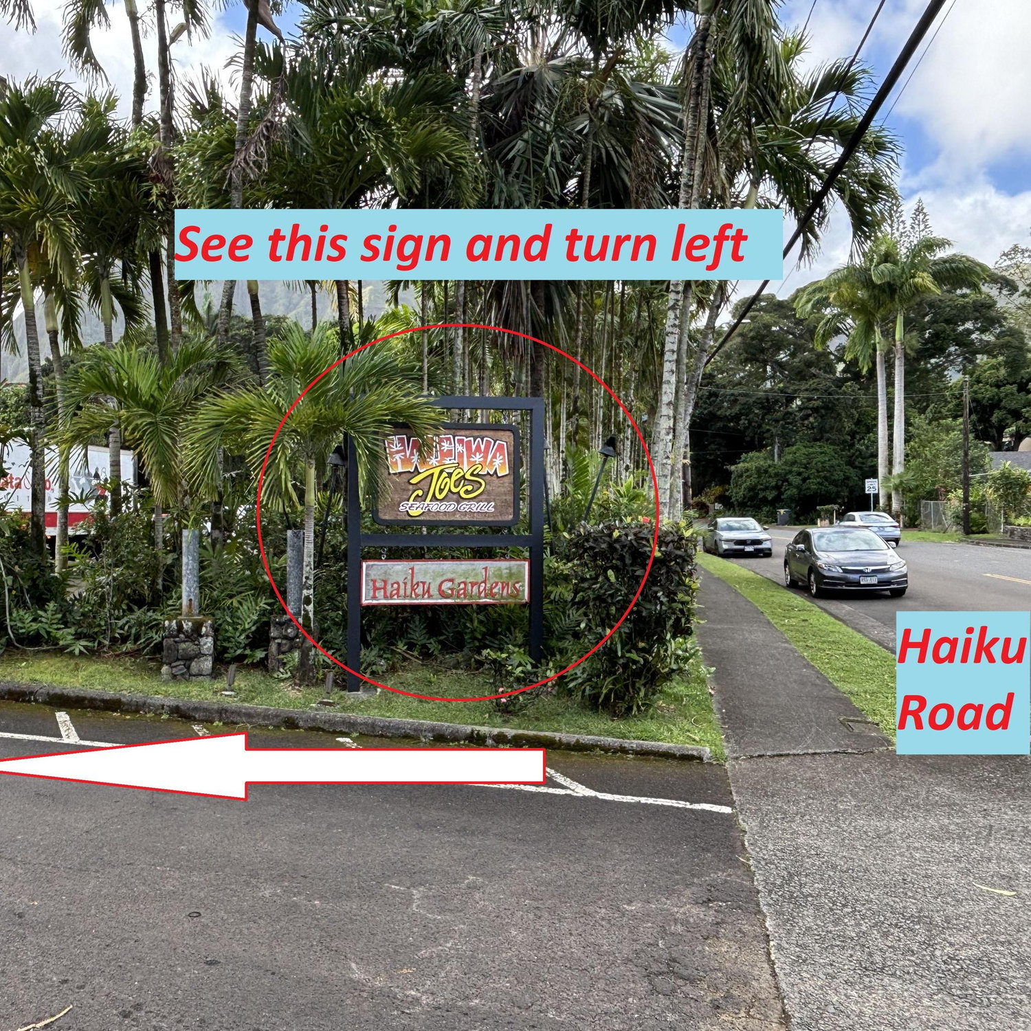 On Haiku Road, turn LEFT when you see the sign of "Haleiwa Joe's Haiku Gardens". The parking will be on the RIGHT-hand side.