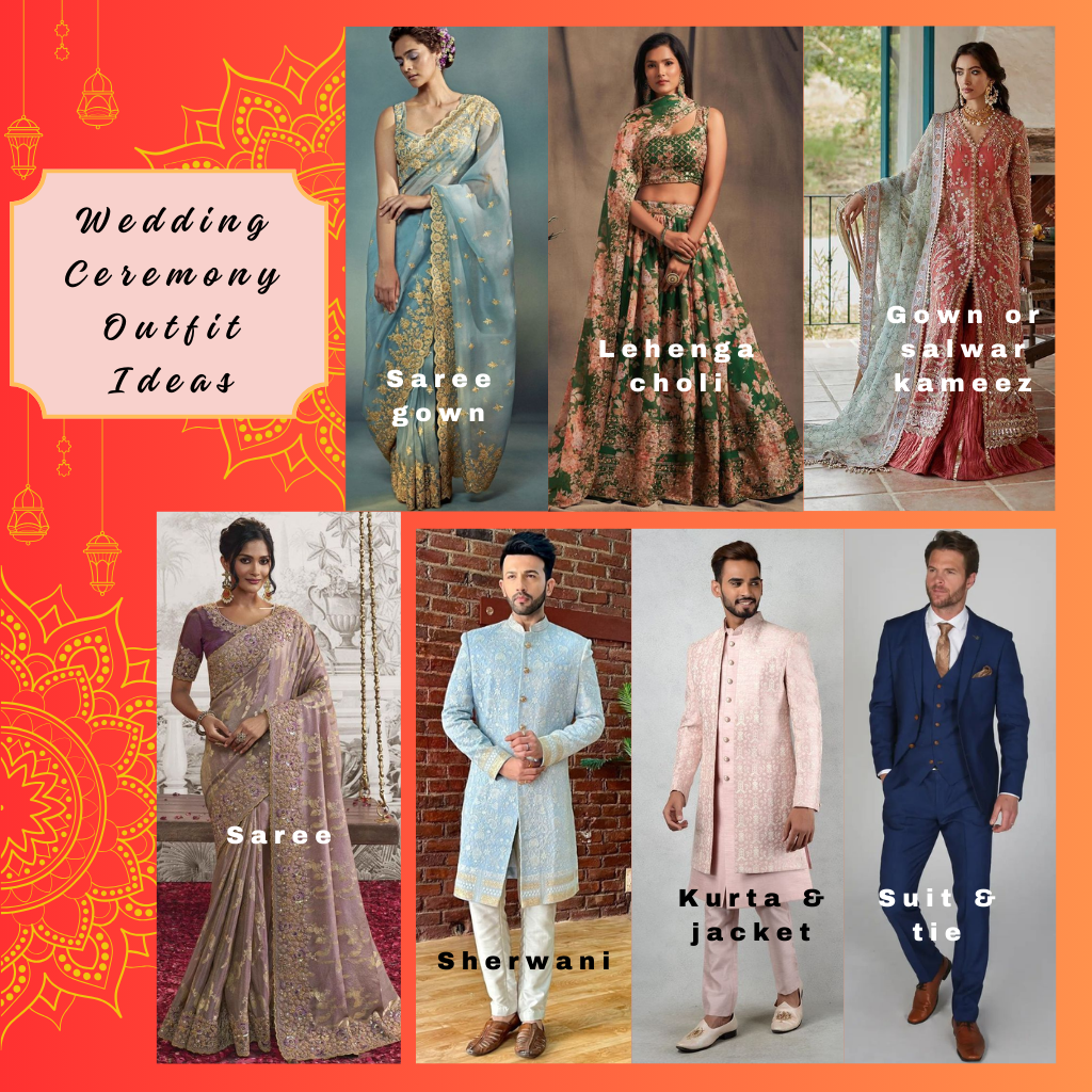 Wedding Ceremony:
Indian traditional formal or formal.
Women: We recommend sarees or saree gowns, lehengas, salwar kameez, or formal gowns.
Men: We recommend sherwanis or suit and tie.