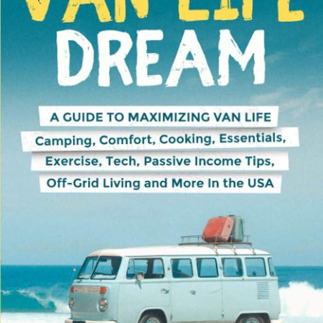 How to Live the Van Life Dream: A Guide to Maximizing Van Life: Camping, Comfort, Cooking, Exercise, Passive Income, O!-Grid Living, Tech, Van ... and Unlock Passive Income While on the Road)