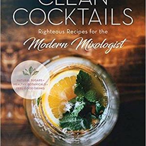Clean Cocktails: Righteous Recipes for the Modernist Mixologist