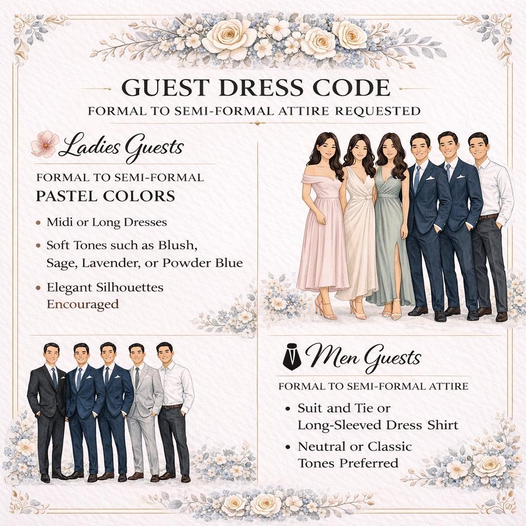 GUESTS

LADIES: PASTEL COLOURS FORMAL to COCKTAIL DRESS

GENTS: SUIT AND TIE or LONGSLEEVES