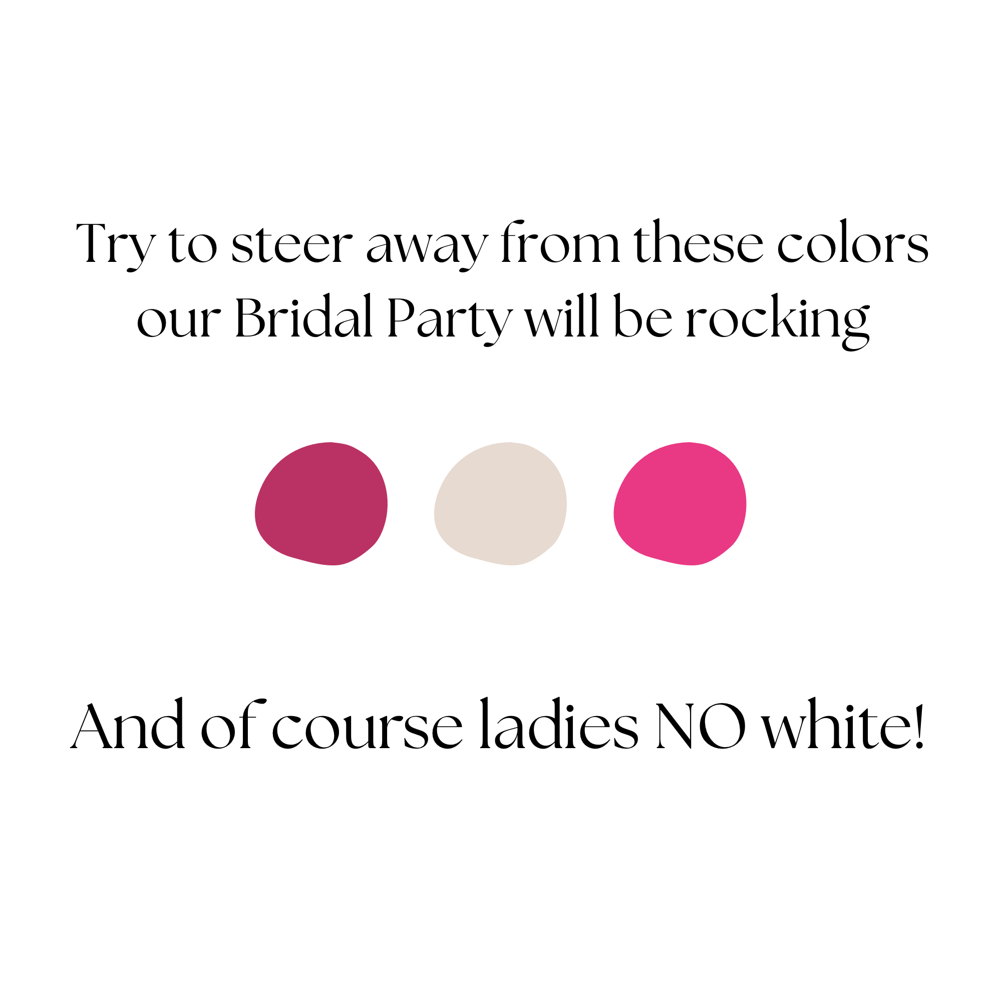 Our Bridal party will be in specific colors, so we kindly ask that you steer away from them to allow them to stand out!!