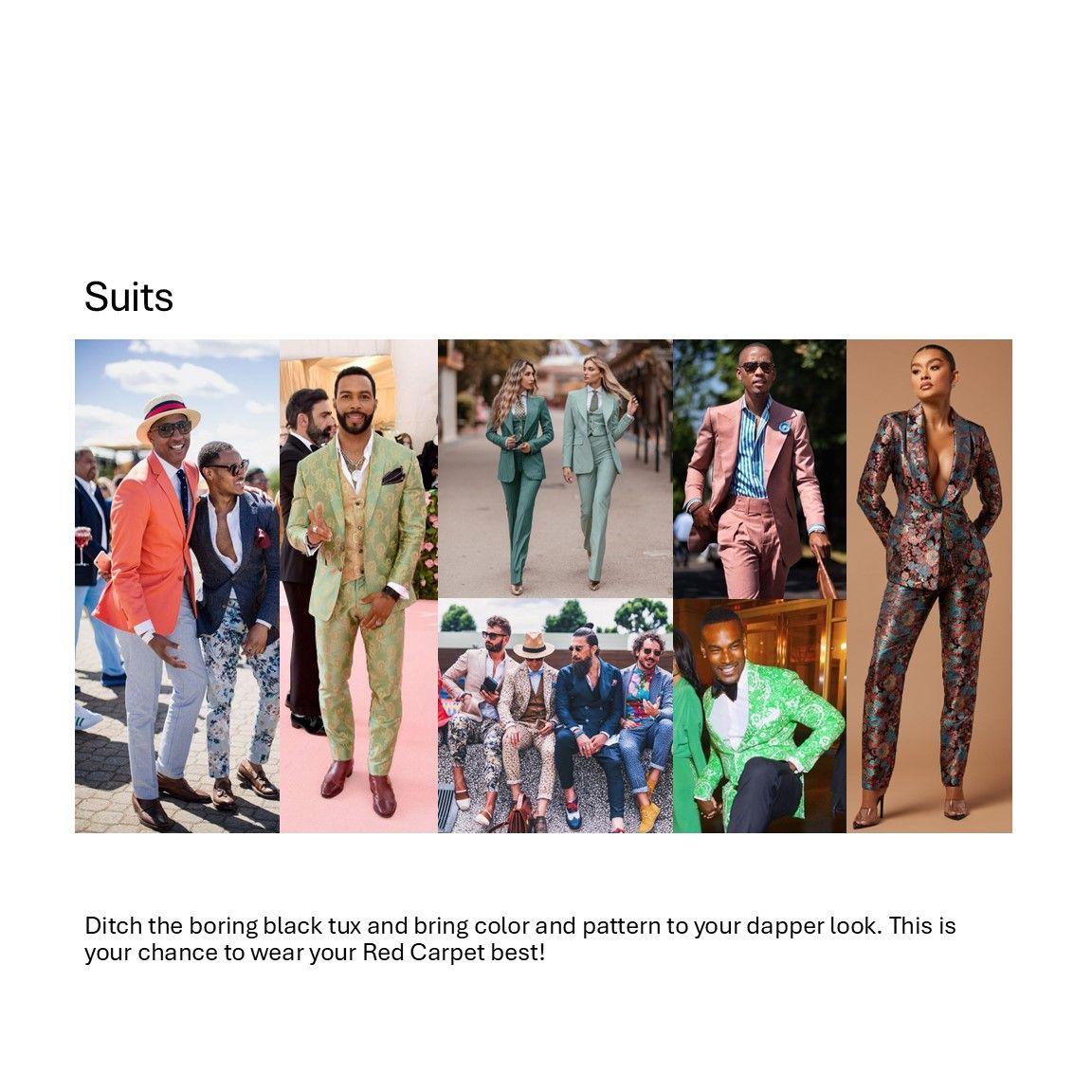 Suits:
Ditch the boring black tux and bring color and pattern to your dapper look. This is your chance to wear your Red Carpet best!
