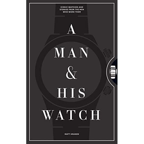 A Man & His Watch: Iconic Watches and Stories from the Men Who Wore Them