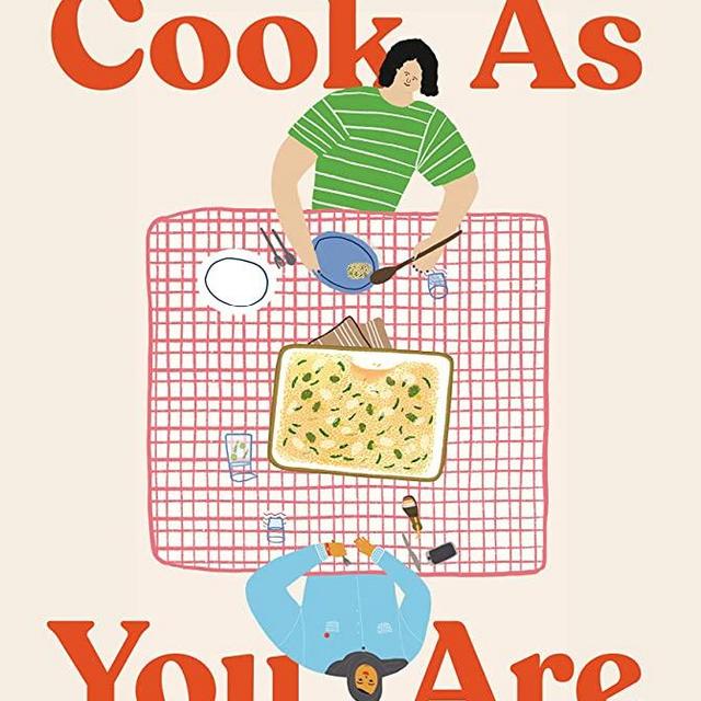 Cook As You Are: Recipes for Real Life, Hungry Cooks, and Messy Kitchens: A Cookbook